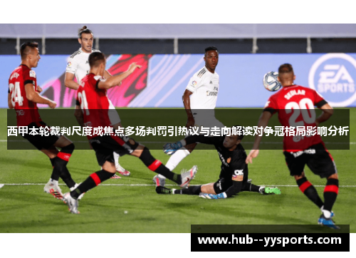 西甲本轮裁判尺度成焦点多场判罚引热议与走向解读对争冠格局影响分析 西甲本轮裁判尺度成焦点多场判罚引热议与走向解读对争冠格局影响分析