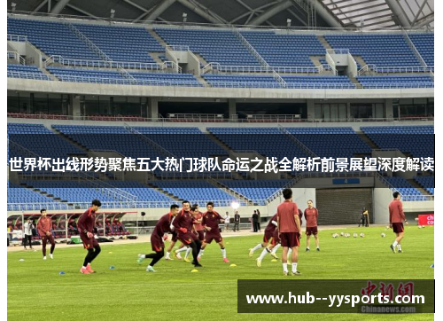 世界杯出线形势聚焦五大热门球队命运之战全解析前景展望深度解读