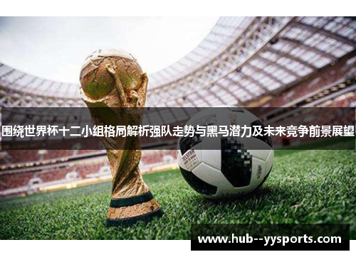 围绕世界杯十二小组格局解析强队走势与黑马潜力及未来竞争前景展望