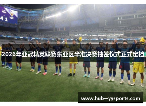 2026年亚冠精英联赛东亚区半准决赛抽签仪式正式定档 2026年亚冠精英联赛东亚区半准决赛抽签仪式正式定档
