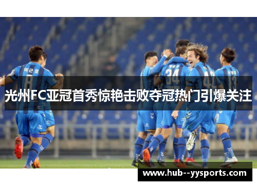 光州FC亚冠首秀惊艳击败夺冠热门引爆关注 光州FC亚冠首秀惊艳击败夺冠热门引爆关注