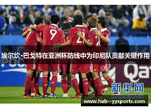 埃尔坎·巴戈特在亚洲杯防线中为印尼队贡献关键作用