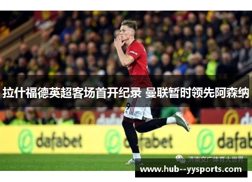 拉什福德英超客场首开纪录 曼联暂时领先阿森纳