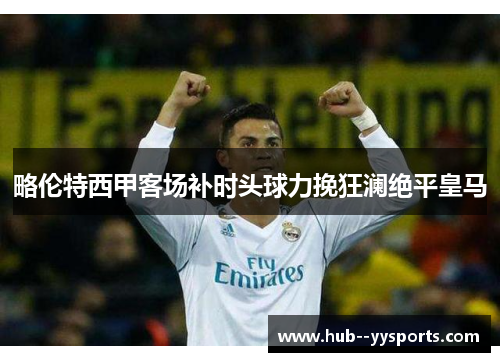 略伦特西甲客场补时头球力挽狂澜绝平皇马