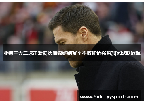 亚特兰大三球击溃勒沃库森终结赛季不败神话强势加冕欧联冠军 亚特兰大三球击溃勒沃库森终结赛季不败神话强势加冕欧联冠军