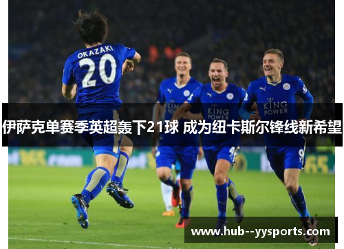 伊萨克单赛季英超轰下21球 成为纽卡斯尔锋线新希望 伊萨克单赛季英超轰下21球 成为纽卡斯尔锋线新希望