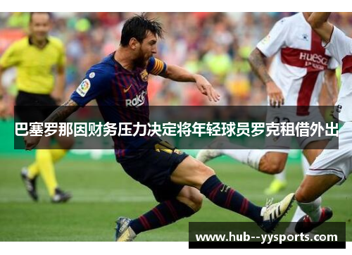 巴塞罗那因财务压力决定将年轻球员罗克租借外出 巴塞罗那因财务压力决定将年轻球员罗克租借外出