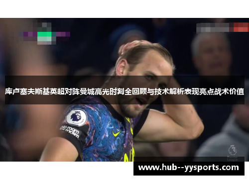 库卢塞夫斯基英超对阵曼城高光时刻全回顾与技术解析表现亮点战术价值 库卢塞夫斯基英超对阵曼城高光时刻全回顾与技术解析表现亮点战术价值