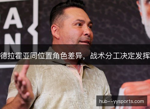 德拉霍亚同位置角色差异,战术分工决定发挥 德拉霍亚同位置角色差异,战术分工决定发挥