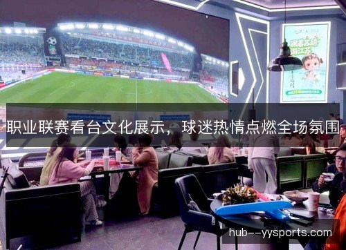 职业联赛看台文化展示，球迷热情点燃全场氛围