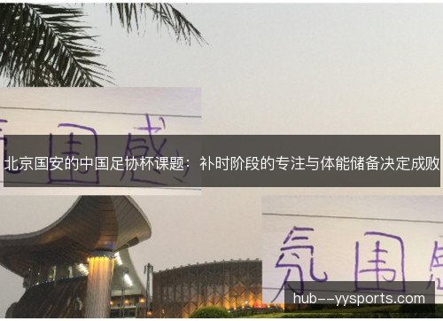 北京国安的中国足协杯课题:补时阶段的专注与体能储备决定成败 北京国安的中国足协杯课题:补时阶段的专注与体能储备决定成败