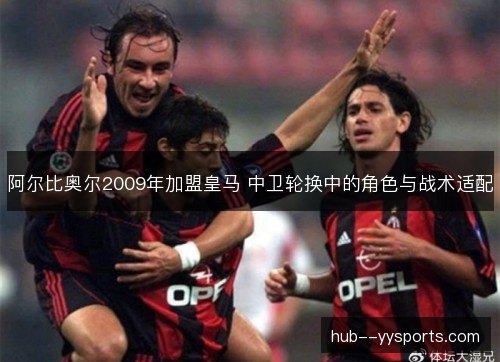 阿尔比奥尔2009年加盟皇马 中卫轮换中的角色与战术适配