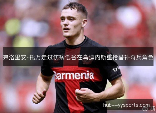 弗洛里安·托万走过伤病低谷在乌迪内斯重拾替补奇兵角色 弗洛里安·托万走过伤病低谷在乌迪内斯重拾替补奇兵角色